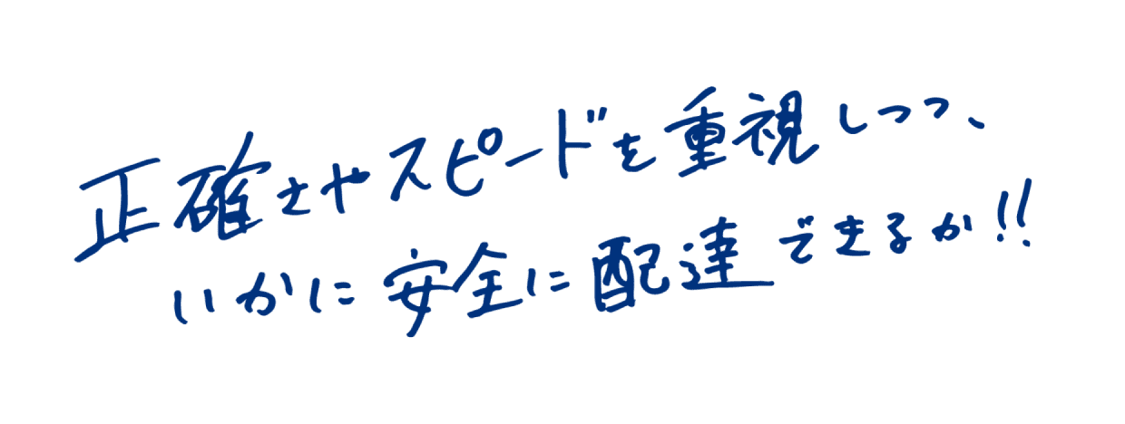 正確さやスピードを重視しつつ、いかに安全に配達できるか！！