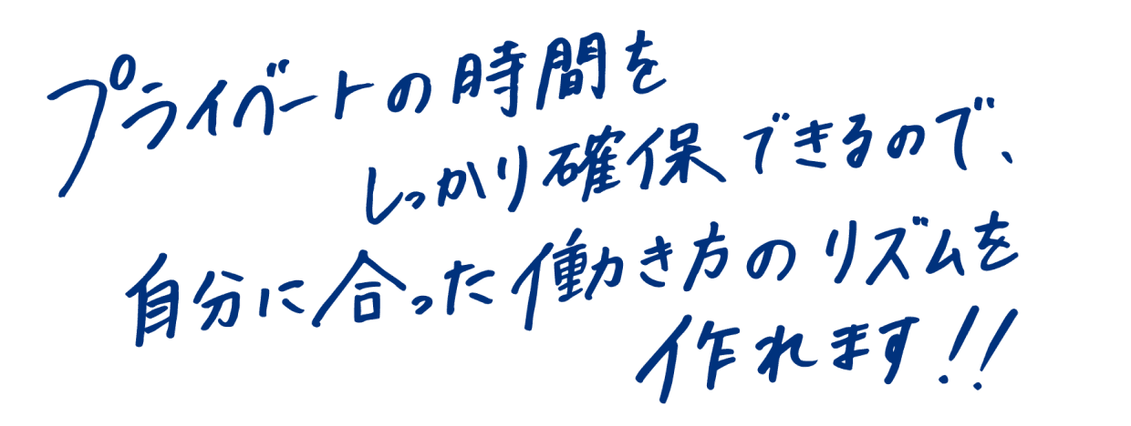 プライベートの時間をしっかり確保できるので、自分に合った働き方のリズムを作れます！！